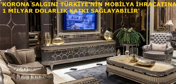 `KORONA SALGINI TÜRKİYE`NİN MOBİLYA İHRACATINA 1 MİLYAR DOLARLIK KATKI SAĞLAYABİLİR`