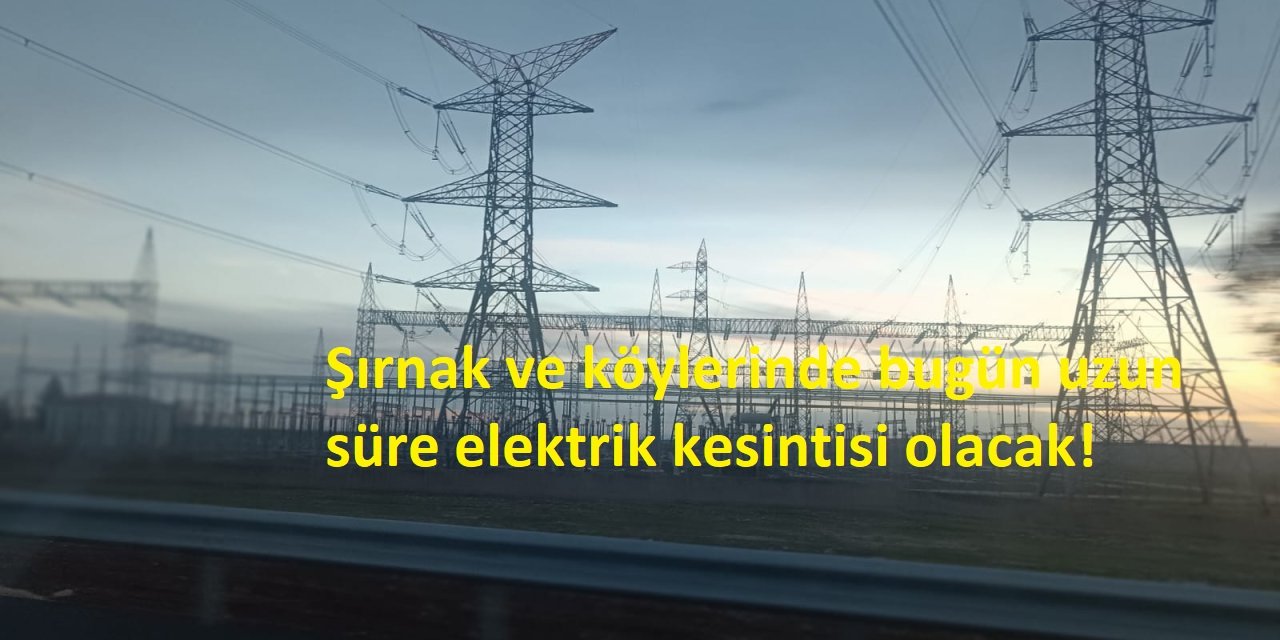 Şırnak ve köylerinde bugün uzun süre elektrik kesintisi olacak!