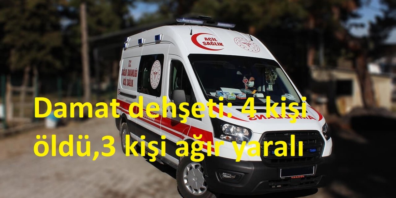 Damat dehşeti: 4 kişi öldü,3 kişi ağır yaralı