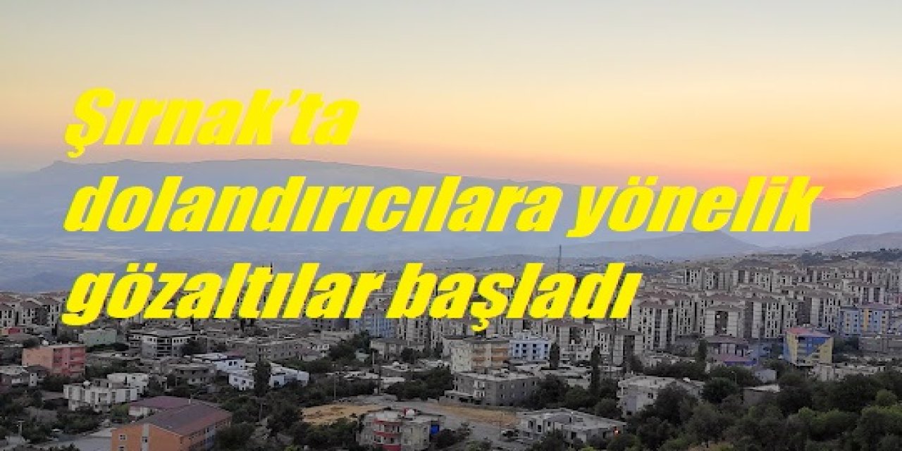 Şırnak’ta dolandırıcılara yönelik gözaltılar başladı