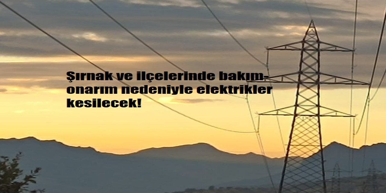 Şırnak ve ilçelerinde bakım-onarım nedeniyle elektrikler kesilecek!