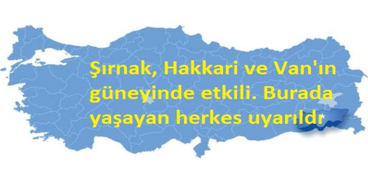 Şırnak, Hakkari ve Van'ın güneyinde etkili. Burada yaşayan herkes uyarıldı