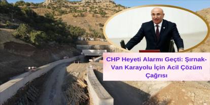 CHP Heyeti Alarmı Geçti: Şırnak-Van Karayolu İçin Acil Çözüm Çağrısı